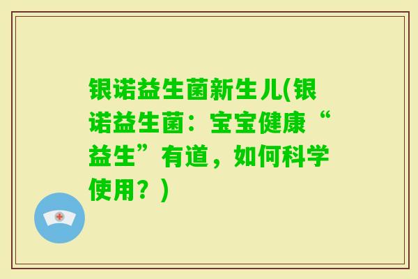 银诺益生菌新生儿(银诺益生菌：宝宝健康“益生”有道，如何科学使用？)