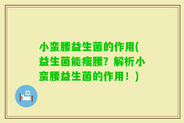 小蛮腰益生菌的作用(益生菌能瘦腰？解析小蛮腰益生菌的作用！)