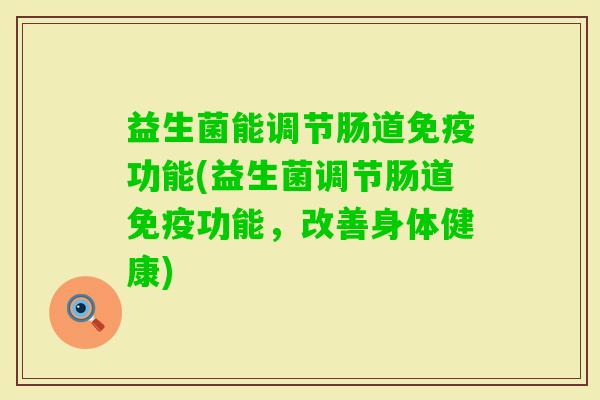 益生菌能调节肠道功能(益生菌调节肠道功能,改善身体健康) 益生菌能调节肠道功能(益生菌调节肠道功能,改善身体健康)