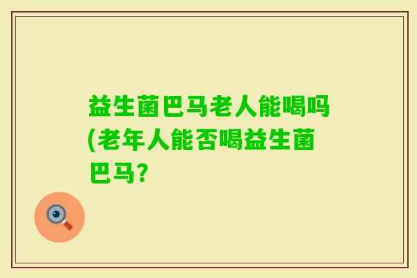 益生菌巴马老人能喝吗(老年人能否喝益生菌巴马？
