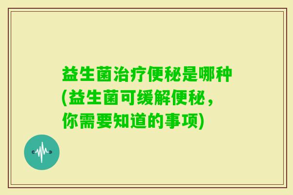 益生菌是哪种(益生菌可缓解，你需要知道的事项)