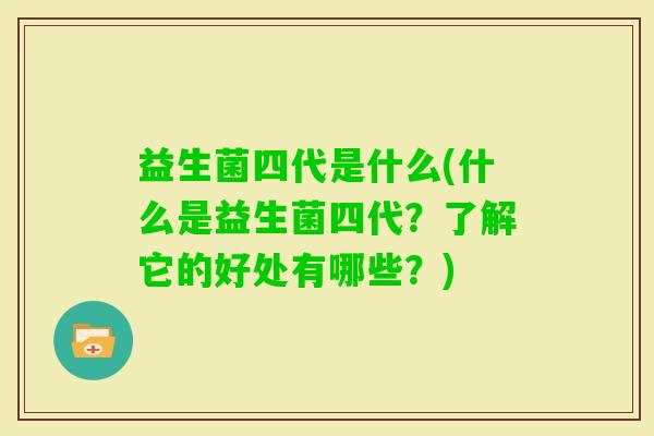 益生菌四代是什么(什么是益生菌四代？了解它的好处有哪些？)