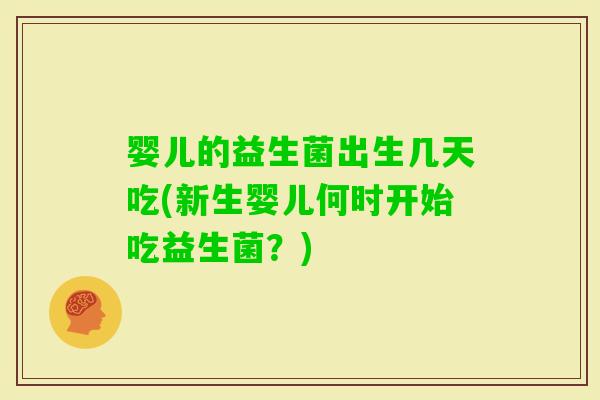婴儿的益生菌出生几天吃(新生婴儿何时开始吃益生菌？)