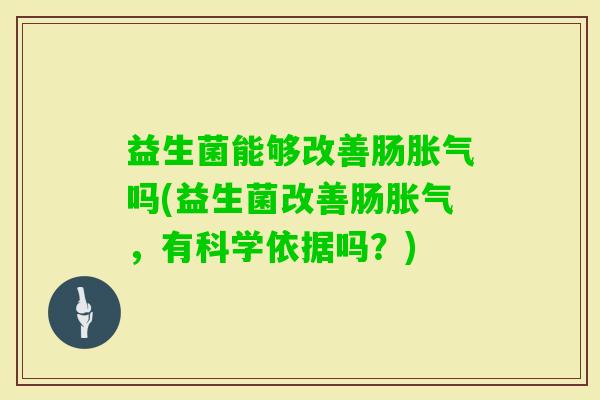 益生菌能够改善肠吗(益生菌改善肠，有科学依据吗？)