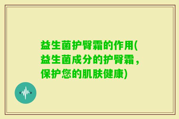 益生菌护臀霜的作用(益生菌成分的护臀霜，保护您的健康)