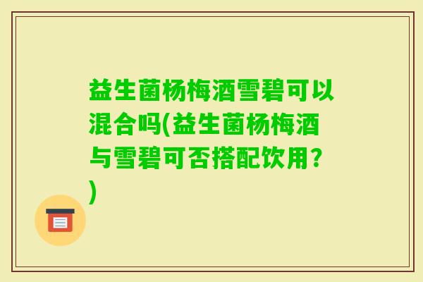 益生菌杨梅酒雪碧可以混合吗(益生菌杨梅酒与雪碧可否搭配饮用？)
