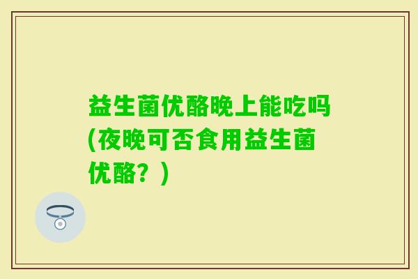 益生菌优酪晚上能吃吗(夜晚可否食用益生菌优酪？)