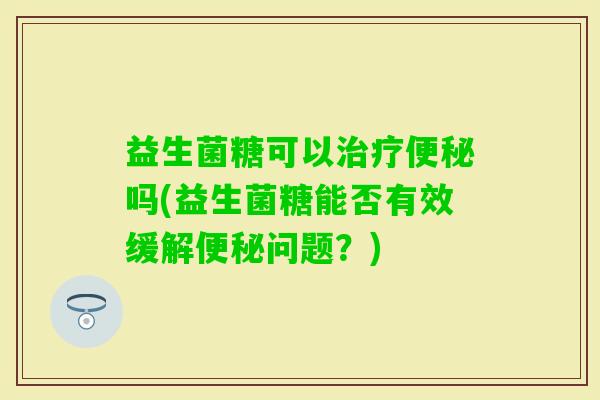 益生菌糖可以吗(益生菌糖能否有效缓解问题？)