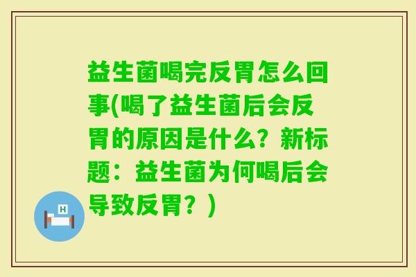 益生菌喝完反胃怎么回事(喝了益生菌后会反胃的原因是什么？新标题：益生菌为何喝后会导致反胃？)