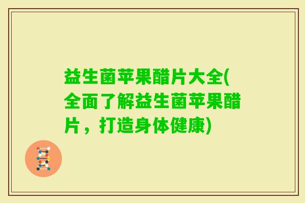 益生菌苹果醋片大全(全面了解益生菌苹果醋片，打造身体健康)