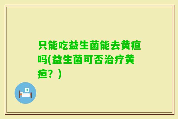 只能吃益生菌能去黄疸吗(益生菌可否黄疸？)