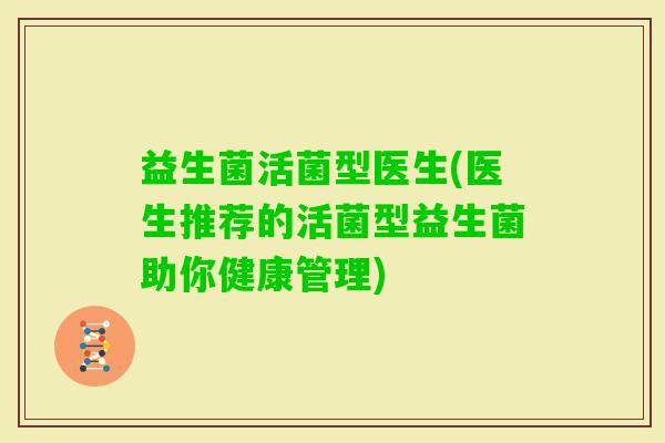 益生菌活菌型医生(医生推荐的活菌型益生菌助你健康管理)