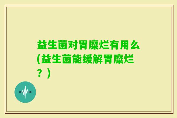 益生菌对胃糜烂有用么(益生菌能缓解胃糜烂？)