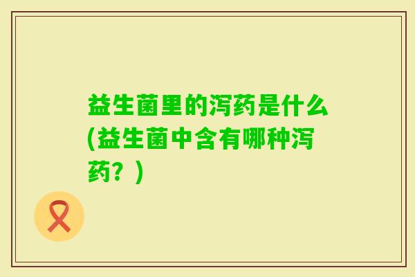 益生菌里的泻药是什么(益生菌中含有哪种泻药？)
