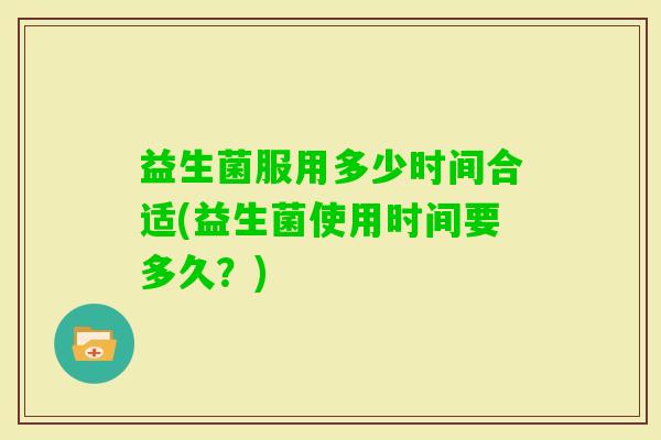 益生菌服用多少时间合适(益生菌使用时间要多久？)