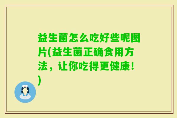 益生菌怎么吃好些呢图片(益生菌正确食用方法，让你吃得更健康！)