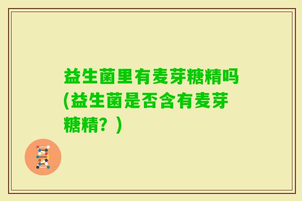 益生菌里有麦芽糖精吗(益生菌是否含有麦芽糖精？)