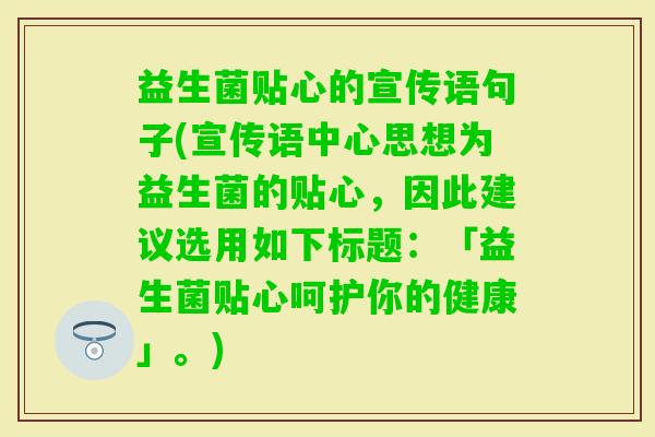 益生菌贴心的宣传语句子(宣传语中心思想为益生菌的贴心，因此建议选用如下标题：「益生菌贴心呵护你的健康」。)