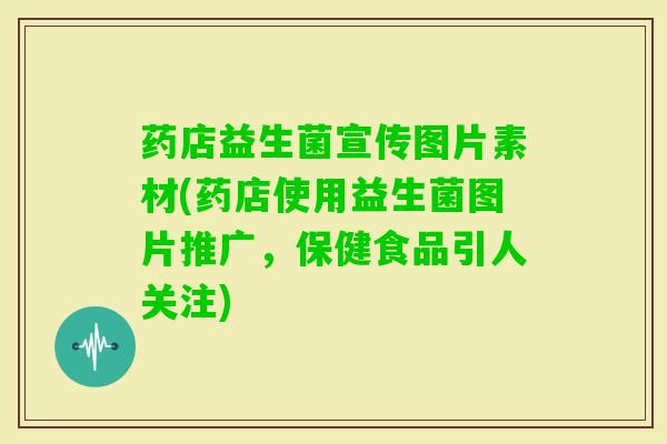 药店益生菌宣传图片素材(药店使用益生菌图片推广，保健食品引人关注)