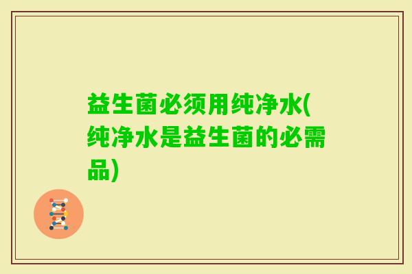 益生菌必须用纯净水(纯净水是益生菌的必需品)