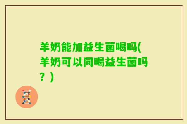 羊奶能加益生菌喝吗(羊奶可以同喝益生菌吗？)