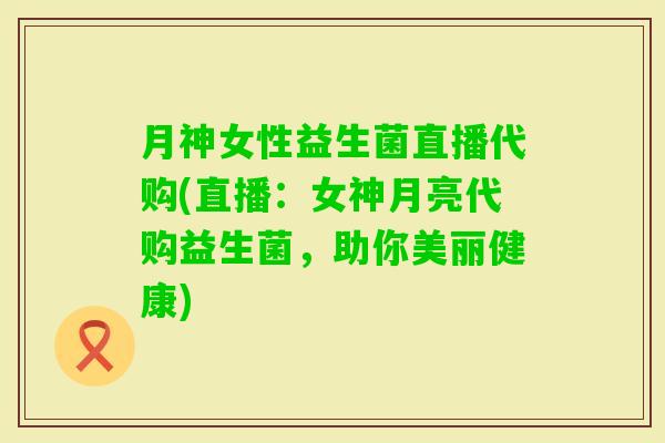 月神女性益生菌直播代购(直播：女神月亮代购益生菌，助你美丽健康)