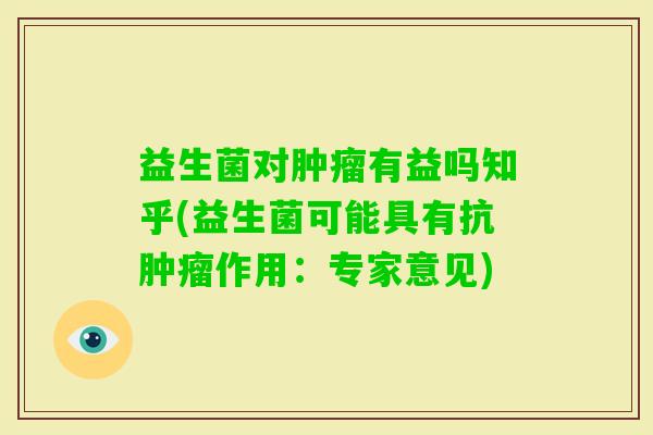 益生菌对有益吗知乎(益生菌可能具有抗作用:专家意见) 益生菌对有益吗知乎(益生菌可能具有抗作用:专家意见)