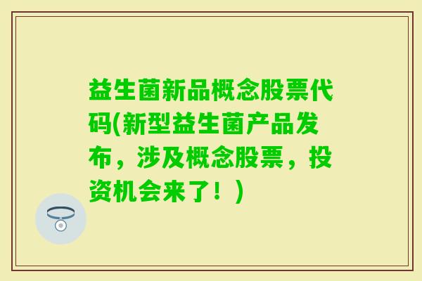 益生菌新品概念股票代码(新型益生菌产品发布,涉及概念股票,投资机会来了!) 益生菌新品概念股票代码(新型益生菌产品发布,涉及概念股票,投资机会来了!)