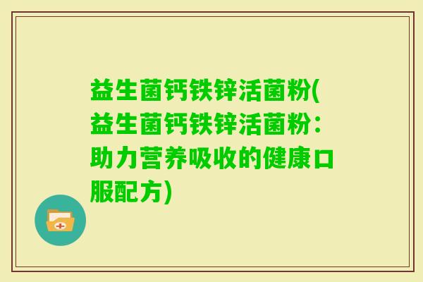 益生菌钙铁锌活菌粉(益生菌钙铁锌活菌粉：助力营养吸收的健康口服配方)