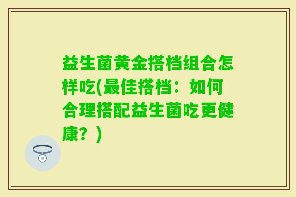 益生菌黄金搭档组合怎样吃(佳搭档：如何合理搭配益生菌吃更健康？)