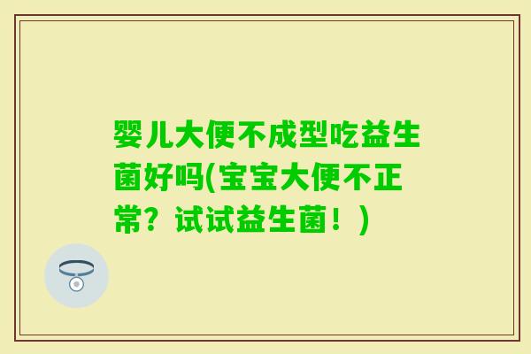 婴儿大便不成型吃益生菌好吗(宝宝大便不正常？试试益生菌！)