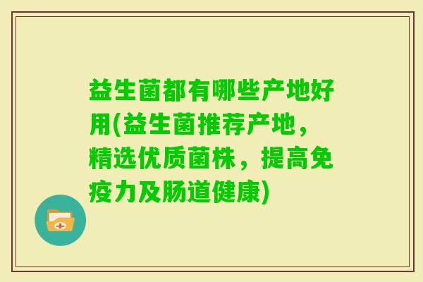 益生菌都有哪些产地好用(益生菌推荐产地，精选优质菌株，提高力及肠道健康)