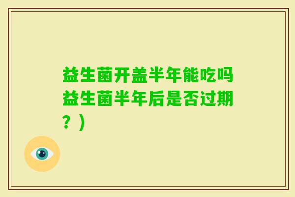 益生菌开盖半年能吃吗益生菌半年后是否过期？)