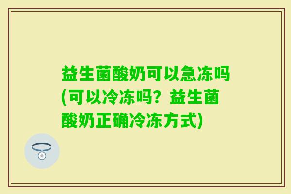 益生菌酸奶可以急冻吗(可以冷冻吗？益生菌酸奶正确冷冻方式)