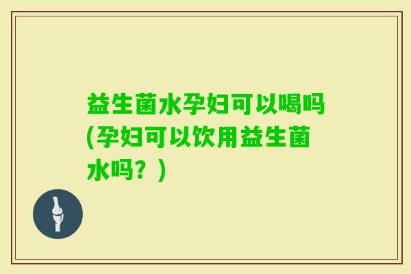 益生菌水孕妇可以喝吗(孕妇可以饮用益生菌水吗?) 益生菌水孕妇可以喝吗(孕妇可以饮用益生菌水吗?)