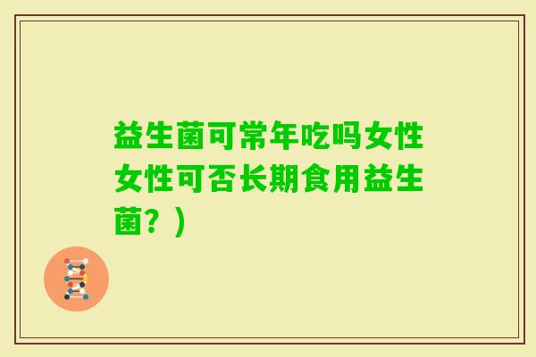 益生菌可常年吃吗女性女性可否长期食用益生菌？)