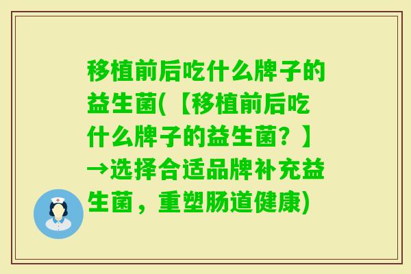 移植前后吃什么牌子的益生菌(【移植前后吃什么牌子的益生菌？】→选择合适品牌补充益生菌，重塑肠道健康)