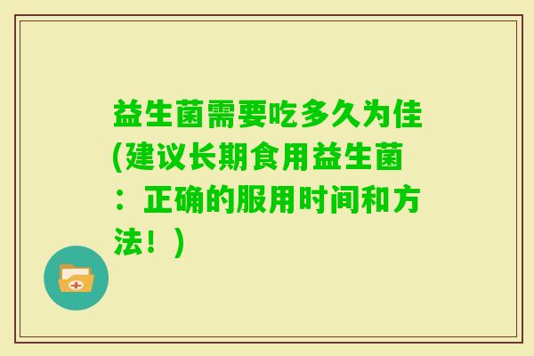 益生菌需要吃多久为佳(建议长期食用益生菌：正确的服用时间和方法！)