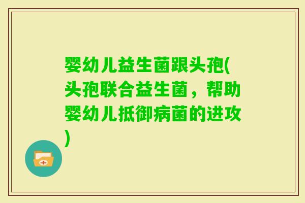 婴幼儿益生菌跟头孢(头孢联合益生菌，帮助婴幼儿抵御菌的进攻)