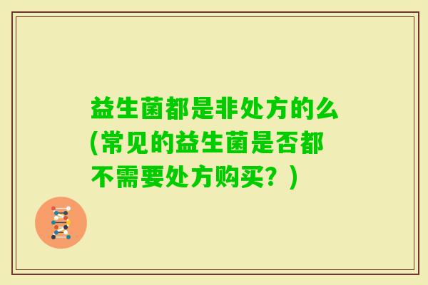 益生菌都是非处方的么(常见的益生菌是否都不需要处方购买？)