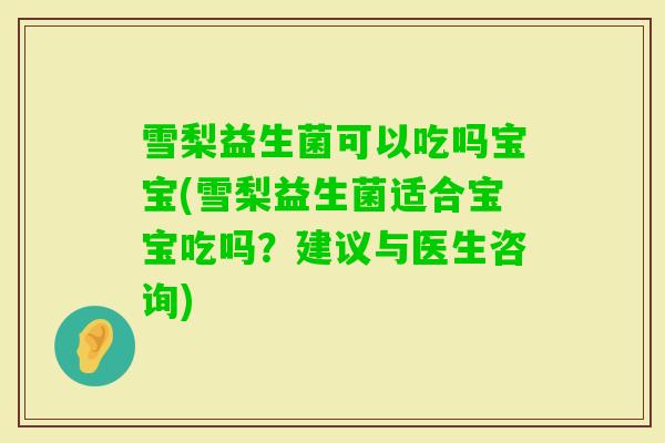 雪梨益生菌可以吃吗宝宝(雪梨益生菌适合宝宝吃吗？建议与医生咨询)