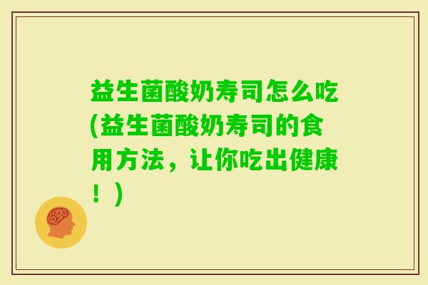 益生菌酸奶寿司怎么吃(益生菌酸奶寿司的食用方法，让你吃出健康！)