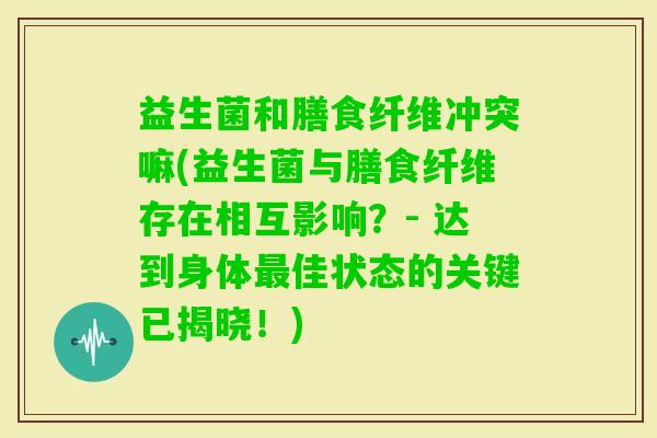 益生菌和膳食纤维冲突嘛(益生菌与膳食纤维存在相互影响？- 达到身体佳状态的关键已揭晓！)