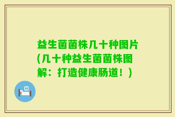 益生菌菌株几十种图片(几十种益生菌菌株图解：打造健康肠道！)