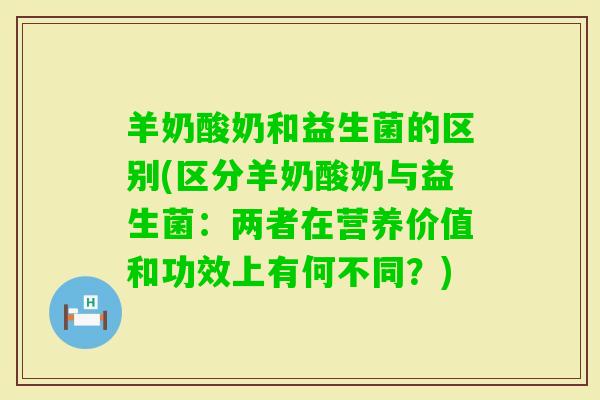 羊奶酸奶和益生菌的区别(区分羊奶酸奶与益生菌：两者在营养价值和功效上有何不同？)