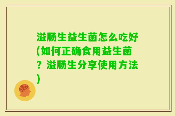 溢肠生益生菌怎么吃好(如何正确食用益生菌？溢肠生分享使用方法)
