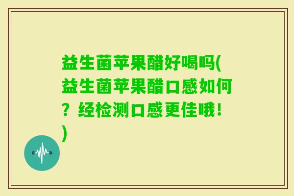 益生菌苹果醋好喝吗(益生菌苹果醋口感如何？经检测口感更佳哦！)