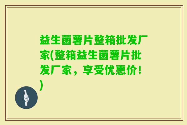 益生菌薯片整箱批发厂家(整箱益生菌薯片批发厂家，享受优惠价！)