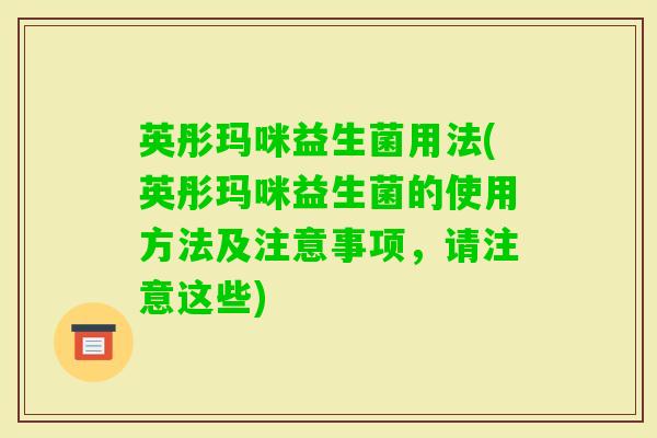 英彤玛咪益生菌用法(英彤玛咪益生菌的使用方法及注意事项，请注意这些)