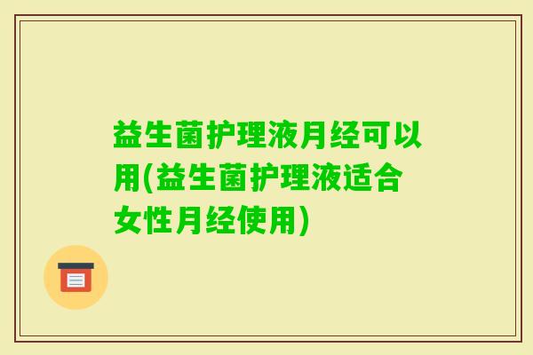 益生菌护理液可以用(益生菌护理液适合女性使用)